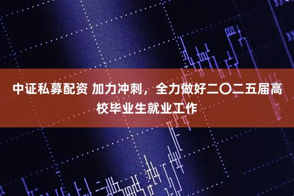 中证私募配资 加力冲刺，全力做好二〇二五届高校毕业生就业工作