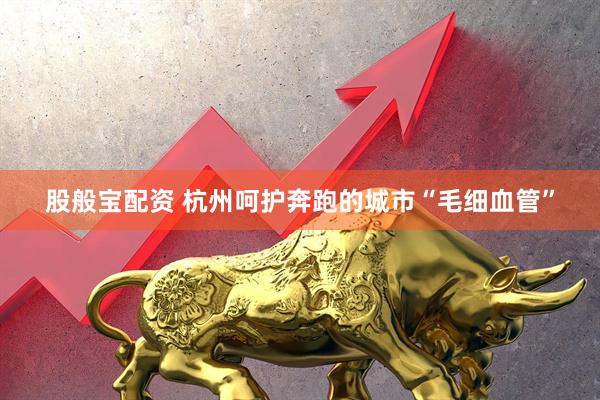 股般宝配资 杭州呵护奔跑的城市“毛细血管”