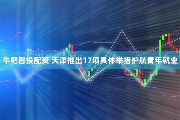 牛吧智投配资 天津推出17项具体举措护航青年就业