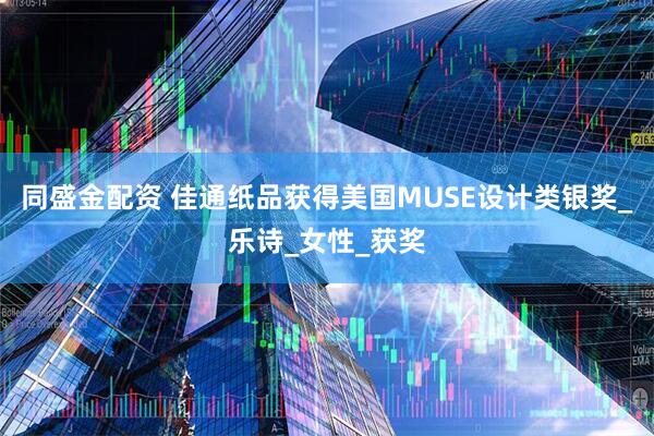 同盛金配资 佳通纸品获得美国MUSE设计类银奖_乐诗_女性_获奖