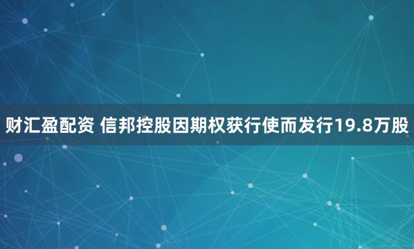 财汇盈配资 信邦控股因期权获行使而发行19.8万股