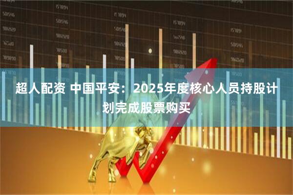 超人配资 中国平安：2025年度核心人员持股计划完成股票购买