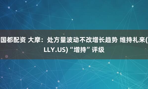 国都配资 大摩：处方量波动不改增长趋势 维持礼来(LLY.US)“增持”评级