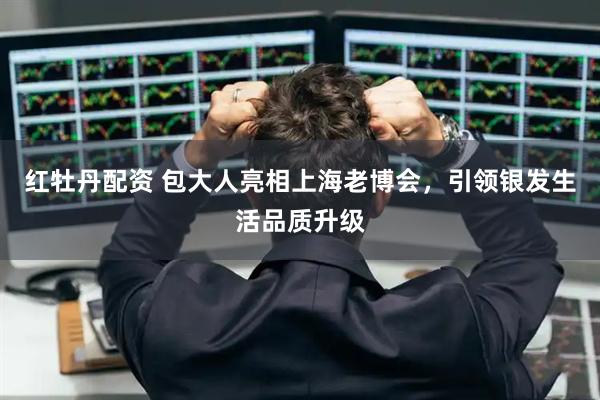 红牡丹配资 包大人亮相上海老博会，引领银发生活品质升级
