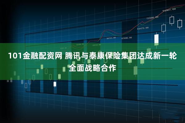 101金融配资网 腾讯与泰康保险集团达成新一轮全面战略合作