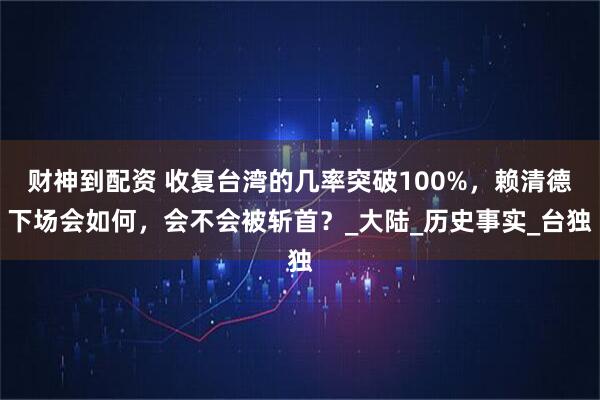 财神到配资 收复台湾的几率突破100%，赖清德下场会如何，会不会被斩首？_大陆_历史事实_台独
