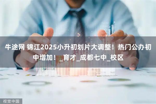 牛途网 锦江2025小升初划片大调整！热门公办初中增加！_育才_成都七中_校区