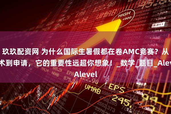 玖玖配资网 为什么国际生暑假都在卷AMC竞赛？从学术到申请，它的重要性远超你想象！_数学_题目_Alevel