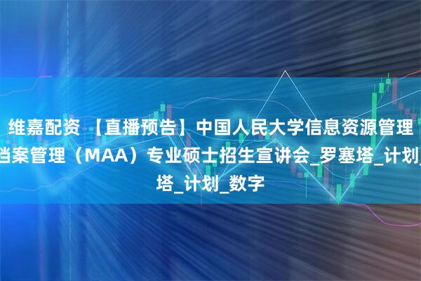 维嘉配资 【直播预告】中国人民大学信息资源管理学院档案管理（MAA）专业硕士招生宣讲会_罗塞塔_计划_数字