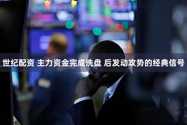 世纪配资 主力资金完成洗盘 后发动攻势的经典信号