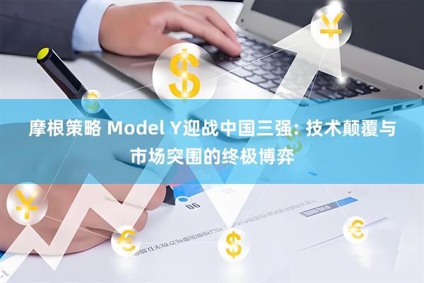 摩根策略 Model Y迎战中国三强: 技术颠覆与市场突围的终极博弈