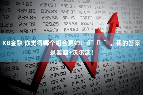 K8金融 你觉得哪个组合更帅！🚗。我的答案是奥迪+沃尔沃！