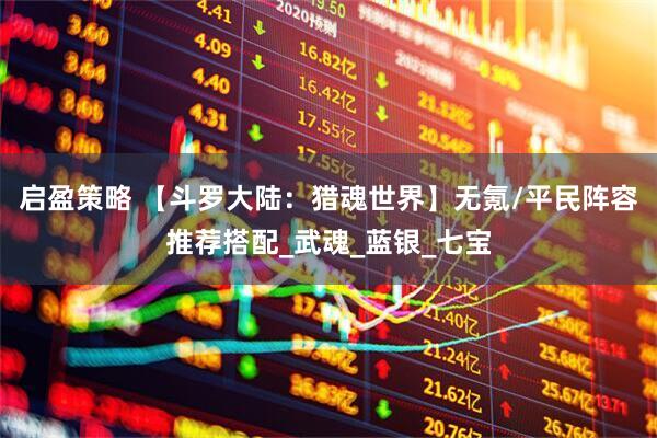启盈策略 【斗罗大陆：猎魂世界】无氪/平民阵容推荐搭配_武魂_蓝银_七宝