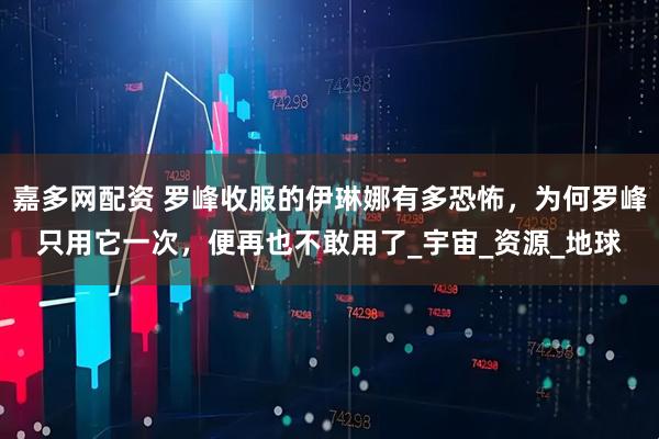 嘉多网配资 罗峰收服的伊琳娜有多恐怖，为何罗峰只用它一次，便再也不敢用了_宇宙_资源_地球