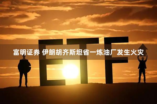 富明证券 伊朗胡齐斯坦省一炼油厂发生火灾