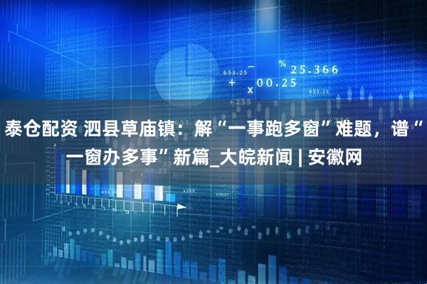 泰仓配资 泗县草庙镇：解“一事跑多窗”难题，谱“一窗办多事”新篇_大皖新闻 | 安徽网