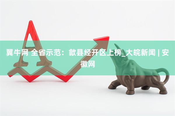 翼牛网 全省示范：歙县经开区上榜_大皖新闻 | 安徽网