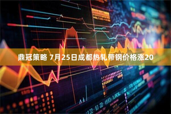 鼎冠策略 7月25日成都热轧带钢价格涨20