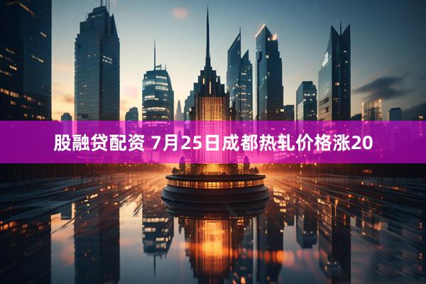 股融贷配资 7月25日成都热轧价格涨20