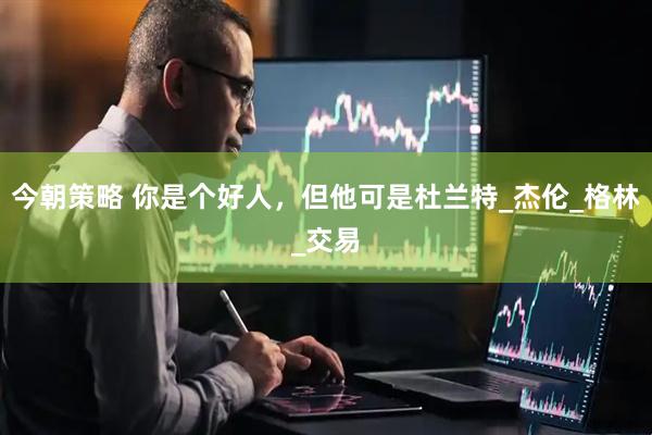 今朝策略 你是个好人，但他可是杜兰特_杰伦_格林_交易