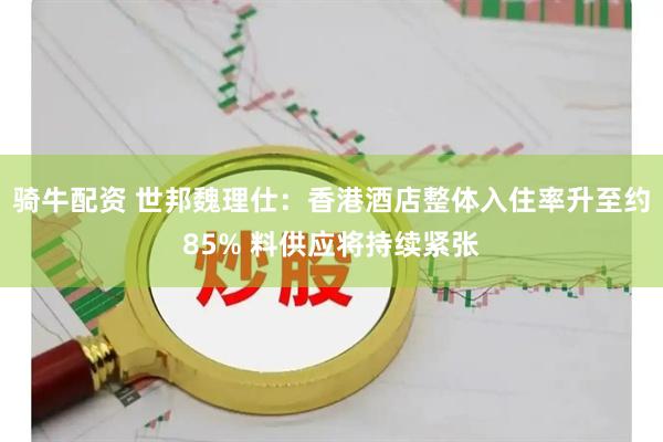 骑牛配资 世邦魏理仕：香港酒店整体入住率升至约85% 料供应将持续紧张