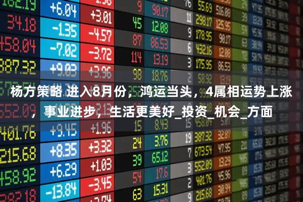 杨方策略 进入8月份，鸿运当头，4属相运势上涨，事业进步，生活更美好_投资_机会_方面
