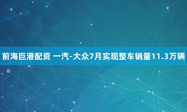 前海巨港配资 一汽-大众7月实现整车销量11.3万辆