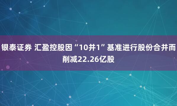 银泰证券 汇盈控股因“10并1”基准进行股份合并而削减22.26亿股