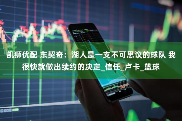 凯狮优配 东契奇：湖人是一支不可思议的球队 我很快就做出续约的决定_信任_卢卡_篮球
