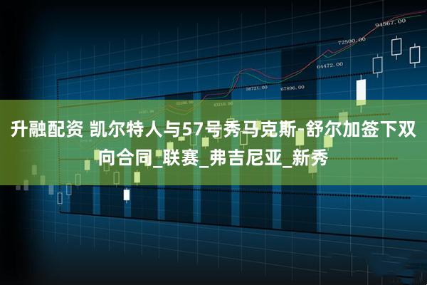 升融配资 凯尔特人与57号秀马克斯-舒尔加签下双向合同_联赛_弗吉尼亚_新秀