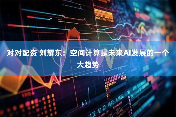 对对配资 刘耀东：空间计算是未来AI发展的一个大趋势