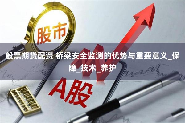 般票期货配资 桥梁安全监测的优势与重要意义_保障_技术_养护