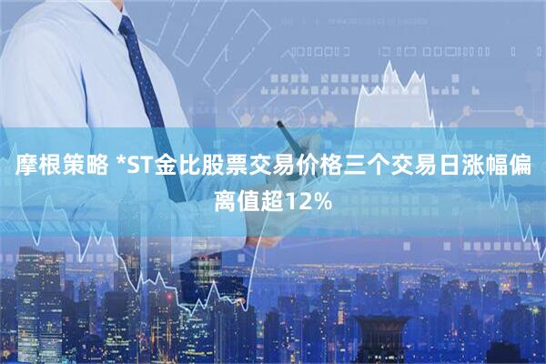 摩根策略 *ST金比股票交易价格三个交易日涨幅偏离值超12%