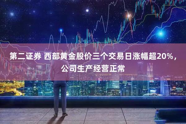 第二证券 西部黄金股价三个交易日涨幅超20%，公司生产经营正常