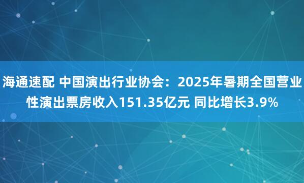 海通速配 中国演出行业协会：2025年暑期全国营业性演出票房收入151.35亿元 同比增长3.9%