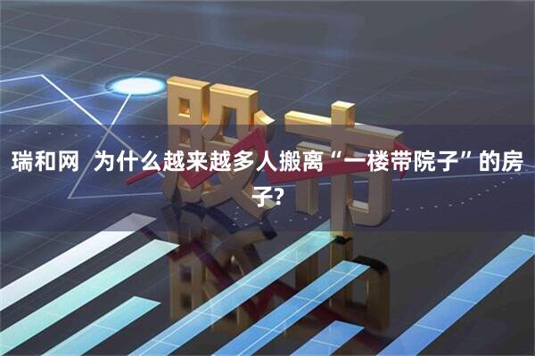 瑞和网  为什么越来越多人搬离“一楼带院子”的房子?