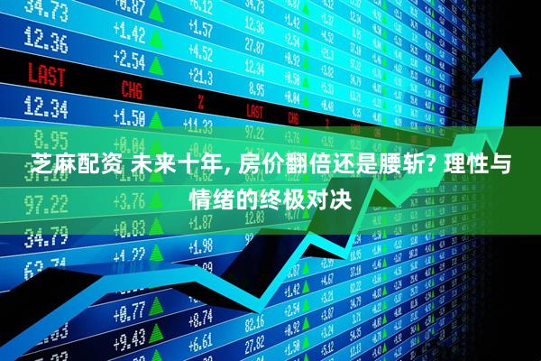 芝麻配资 未来十年, 房价翻倍还是腰斩? 理性与情绪的终极对决