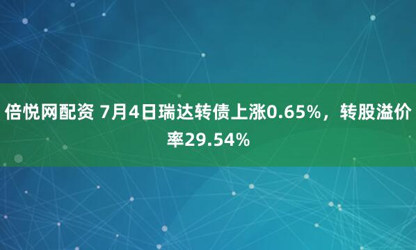 倍悦网配资 7月4日瑞达转债上涨0.65%，转股溢价率29.54%