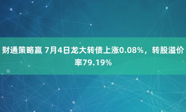 财通策略嬴 7月4日龙大转债上涨0.08%，转股溢价率79.19%