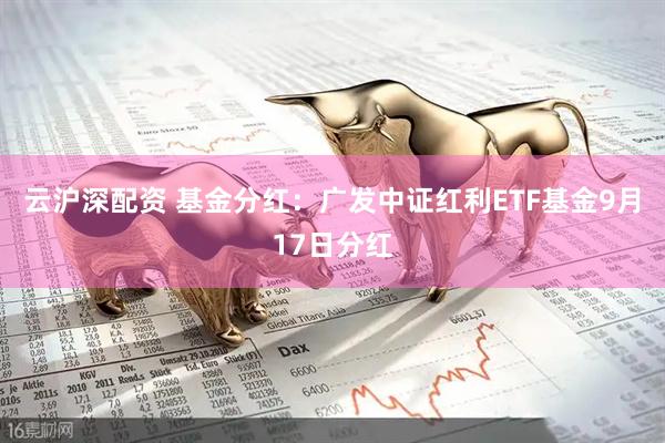 云沪深配资 基金分红：广发中证红利ETF基金9月17日分红
