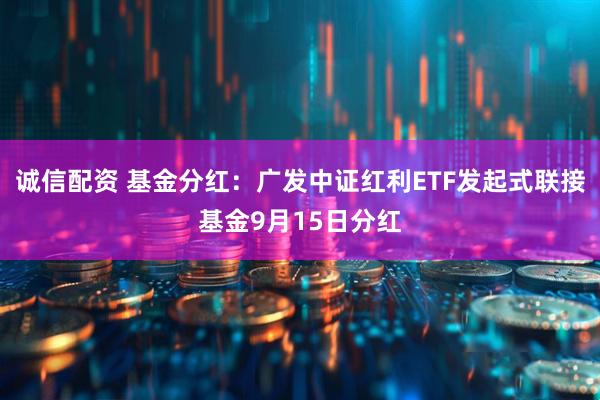 诚信配资 基金分红：广发中证红利ETF发起式联接基金9月15日分红