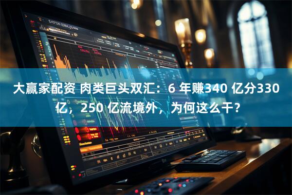 大赢家配资 肉类巨头双汇：6 年赚340 亿分330 亿，250 亿流境外，为何这么干？