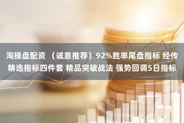淘操盘配资 (诚意推荐)92%胜率尾盘指标 经传精选指标四件套 精品突破战法 强势回调5日指标