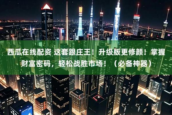 西瓜在线配资 这套跟庄王！升级版更修颜！掌握财富密码，轻松战胜市场！（必备神器）