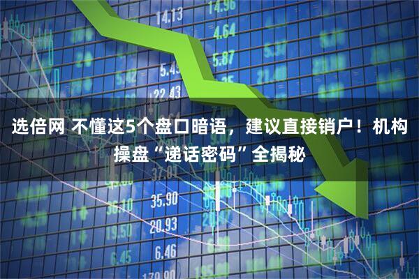 选倍网 不懂这5个盘口暗语，建议直接销户！机构操盘“递话密码”全揭秘