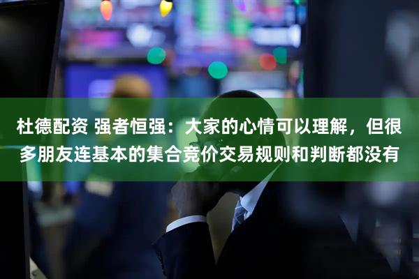 杜德配资 强者恒强：大家的心情可以理解，但很多朋友连基本的集合竞价交易规则和判断都没有