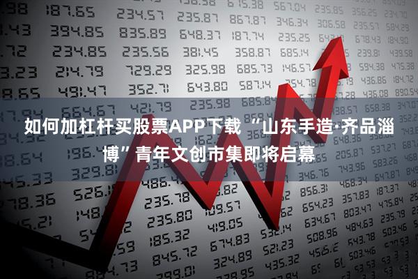 如何加杠杆买股票APP下载 “山东手造·齐品淄博”青年文创市集即将启幕