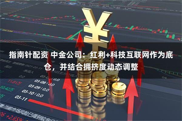 指南针配资 中金公司：红利+科技互联网作为底仓，并结合拥挤度动态调整