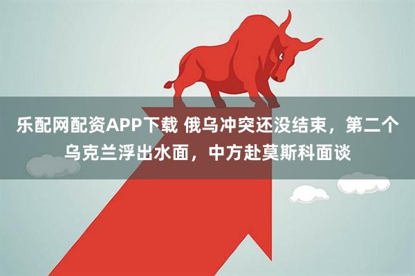 乐配网配资APP下载 俄乌冲突还没结束，第二个乌克兰浮出水面，中方赴莫斯科面谈