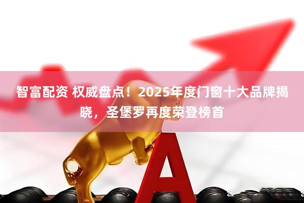 智富配资 权威盘点!2025年度门窗十大品牌揭晓,圣堡罗再度荣登榜首